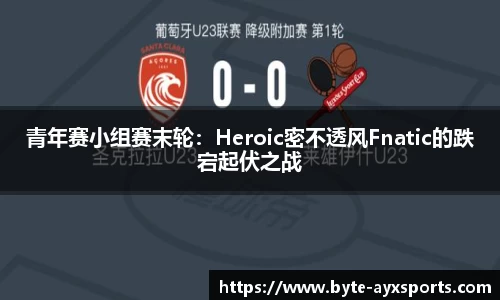 青年赛小组赛末轮：Heroic密不透风Fnatic的跌宕起伏之战