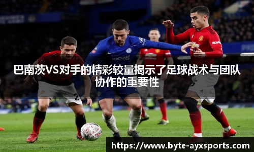 巴南茨VS对手的精彩较量揭示了足球战术与团队协作的重要性